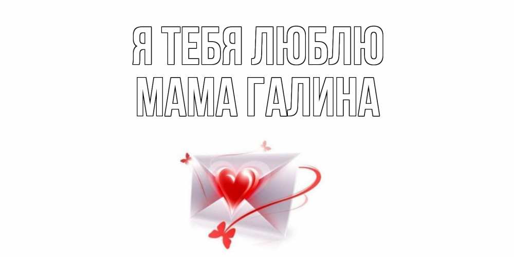 Открытка на каждый день с именем, Мама-Галина Я тебя люблю конверт, сердце Прикольная открытка с пожеланием онлайн скачать бесплатно 