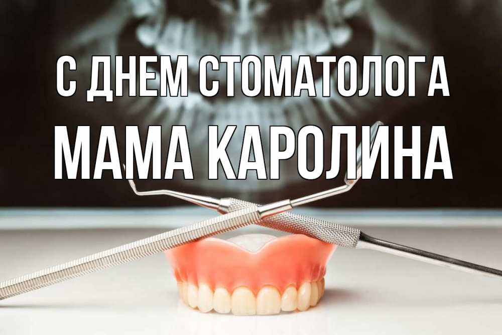 Открытка на каждый день с именем, Мама-Каролина С днем стоматолога с днем стоматолога Прикольная открытка с пожеланием онлайн скачать бесплатно 