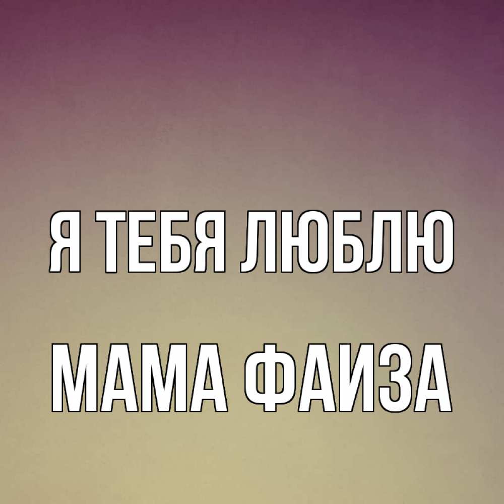 Открытка на каждый день с именем, Мама-Фаиза Я тебя люблю для любимой Прикольная открытка с пожеланием онлайн скачать бесплатно 