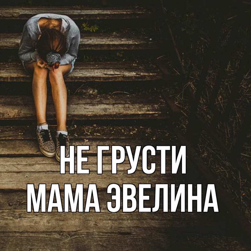 Открытка на каждый день с именем, Мама-Эвелина Не грусти девушка сидит на деревянных ступеньках Прикольная открытка с пожеланием онлайн скачать бесплатно 