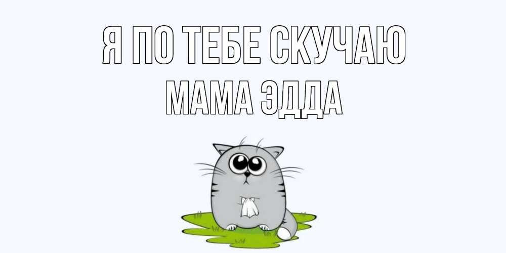 Открытка на каждый день с именем, Мама-Эдда Я по тебе скучаю открытки с котиками я по тебе скучаю с именем Прикольная открытка с пожеланием онлайн скачать бесплатно 