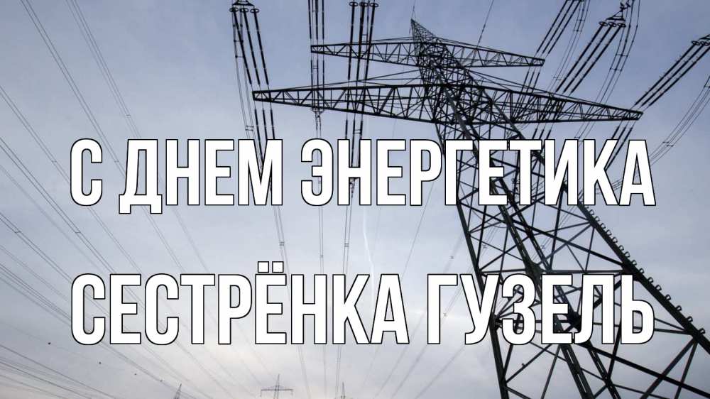 Открытка на каждый день с именем, Сестрёнка-Гузель С днем энергетика электричество ЛЭП Прикольная открытка с пожеланием онлайн скачать бесплатно 