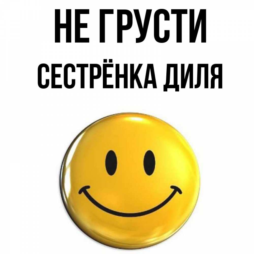 Открытка на каждый день с именем, Сестрёнка-Диля Не грусти желаем всем позитива Прикольная открытка с пожеланием онлайн скачать бесплатно 
