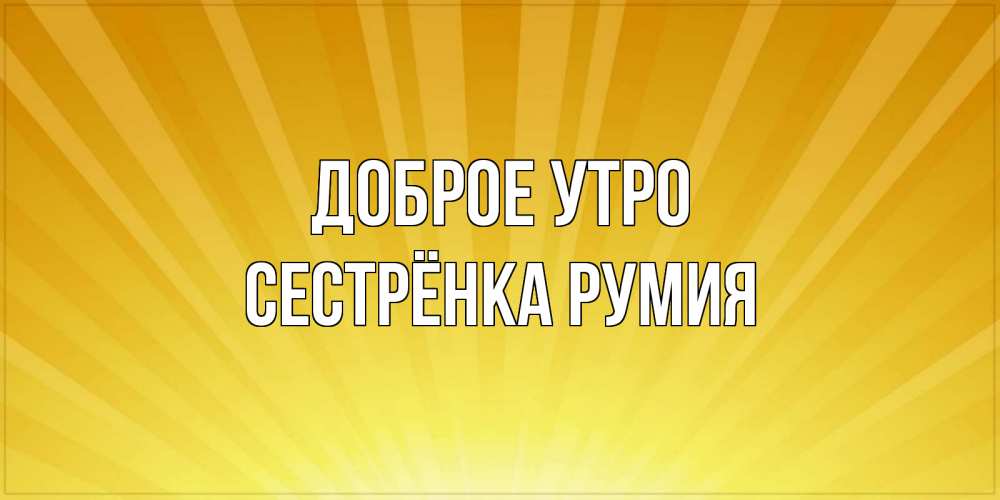 Открытка на каждый день с именем, Сестрёнка-Румия Доброе утро пожелания доброго утра Прикольная открытка с пожеланием онлайн скачать бесплатно 