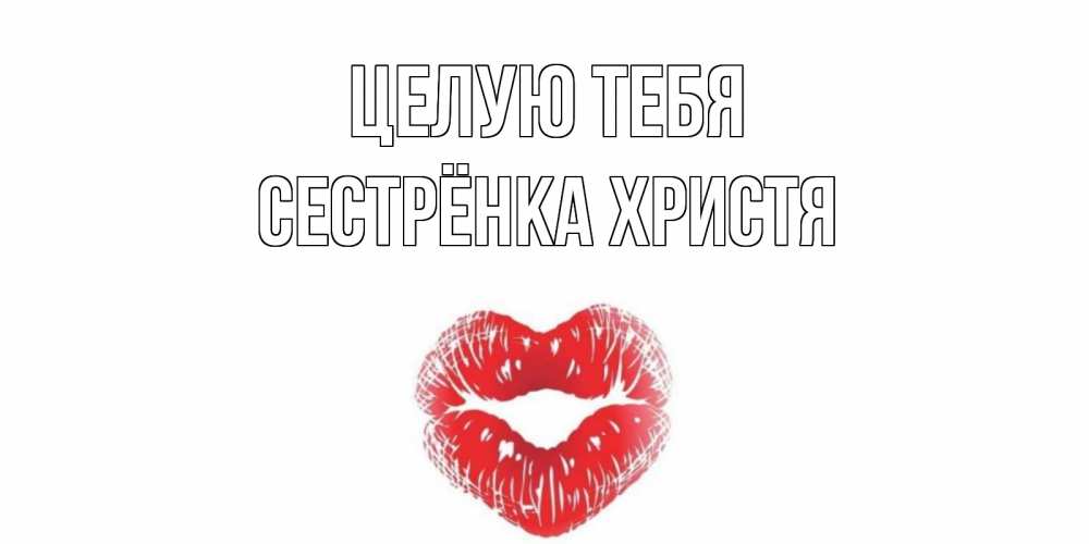 Открытка на каждый день с именем, Сестрёнка-Христя Целую тебя поцелуй Прикольная открытка с пожеланием онлайн скачать бесплатно 