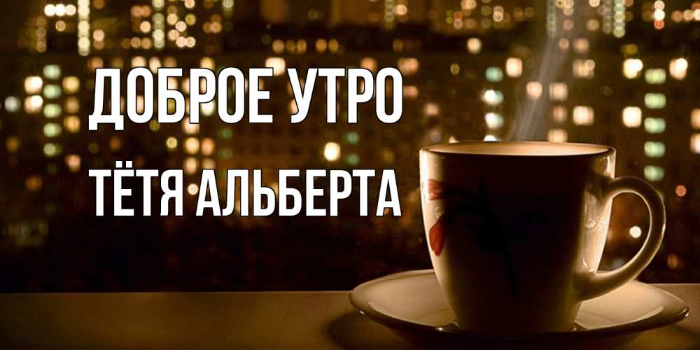 Открытка на каждый день с именем, Тётя-Альберта Доброе утро утрешнее настроение Прикольная открытка с пожеланием онлайн скачать бесплатно 