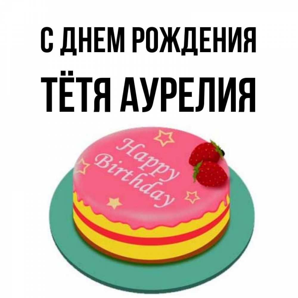Открытка на каждый день с именем, Тётя-Аурелия С днем рождения торт, клубника, днюха Прикольная открытка с пожеланием онлайн скачать бесплатно 