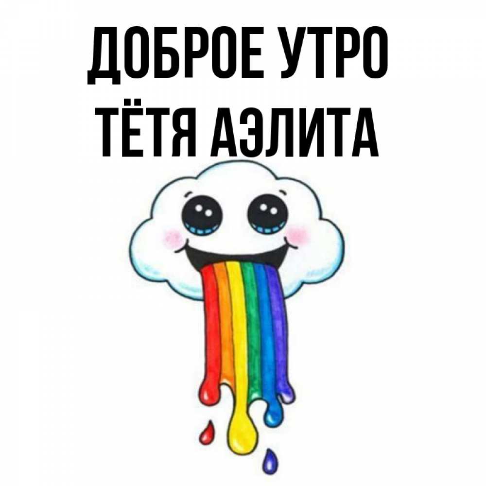 Открытка на каждый день с именем, Тётя-Аэлита Доброе утро утречко Прикольная открытка с пожеланием онлайн скачать бесплатно 