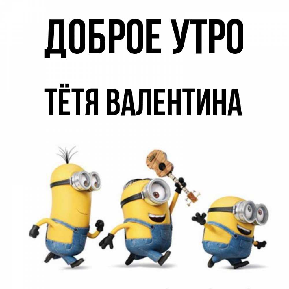Открытка на каждый день с именем, Тётя-Валентина Доброе утро миньоны и прекрасное утро Прикольная открытка с пожеланием онлайн скачать бесплатно 