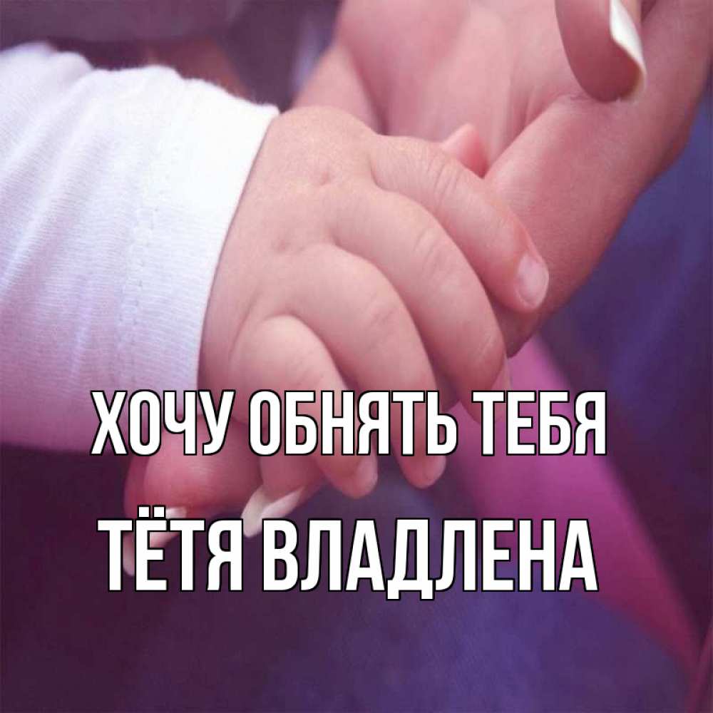 Открытка на каждый день с именем, Тётя-Владлена Хочу обнять тебя мама с ребенком Прикольная открытка с пожеланием онлайн скачать бесплатно 