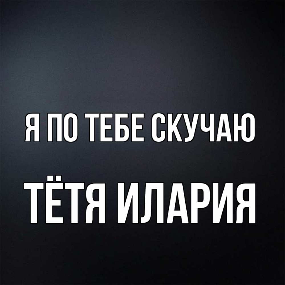 Открытка на каждый день с именем, Тётя-Илария Я по тебе скучаю с подписью Прикольная открытка с пожеланием онлайн скачать бесплатно 