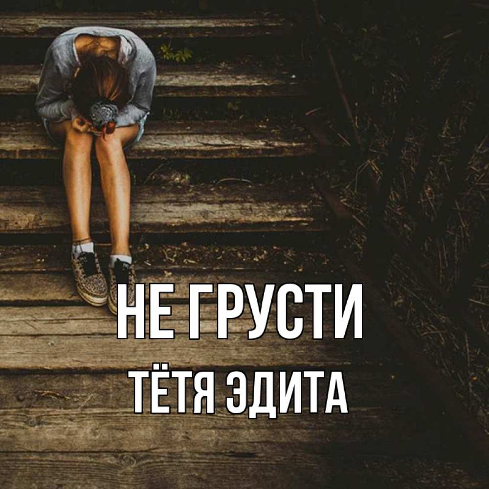 Открытка на каждый день с именем, Тётя-Эдита Не грусти девушка сидит на деревянных ступеньках Прикольная открытка с пожеланием онлайн скачать бесплатно 