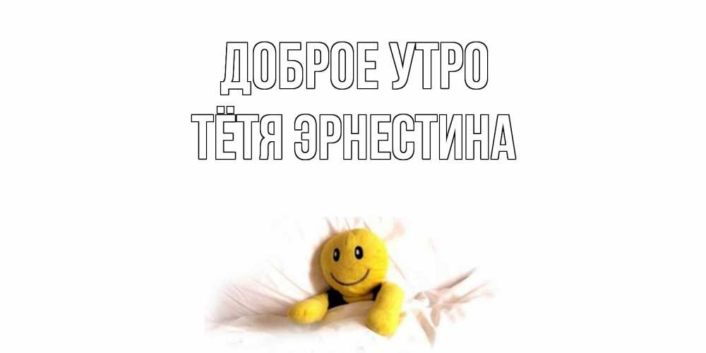Открытка на каждый день с именем, Тётя-Эрнестина Доброе утро смайл, кровать Прикольная открытка с пожеланием онлайн скачать бесплатно 