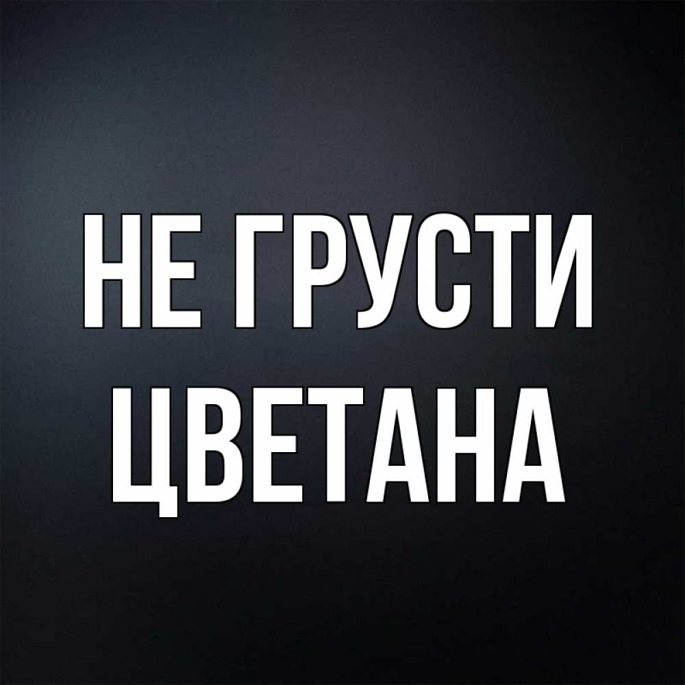 Открытка на каждый день с именем, Цветана Не грусти Градиент серый Прикольная открытка с пожеланием онлайн скачать бесплатно 