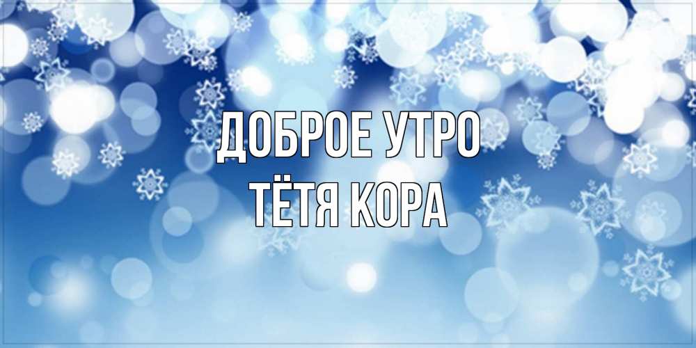 Открытка на каждый день с именем, Тётя-Кора Доброе утро супер открытка Прикольная открытка с пожеланием онлайн скачать бесплатно 