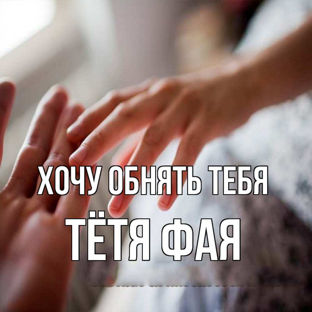 Открытка на каждый день с именем, Тётя-Фая Хочу обнять тебя прикосновение Прикольная открытка с пожеланием онлайн скачать бесплатно 