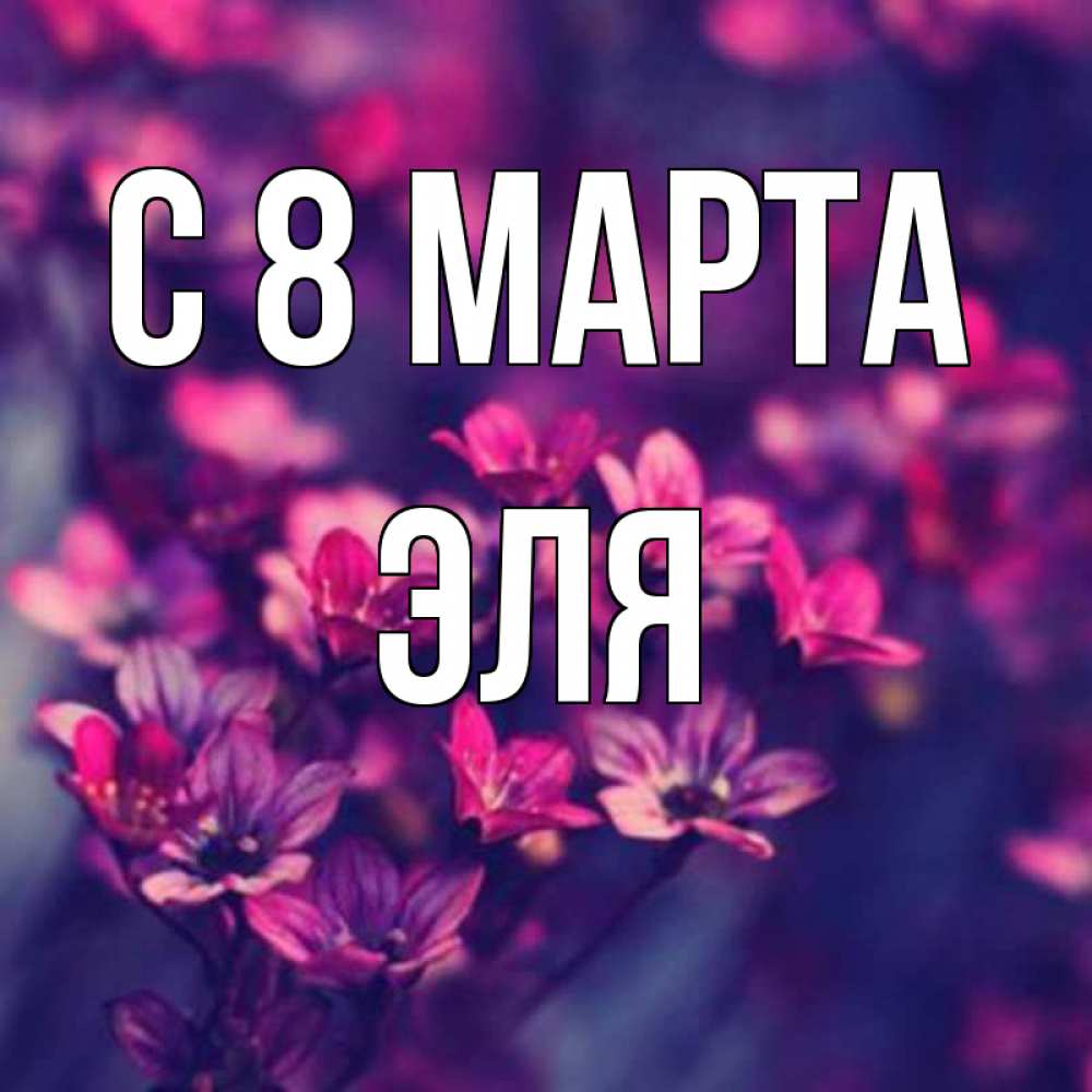Открытка на каждый день с именем, Эля С 8 марта небольшие цветы 1 Прикольная открытка с пожеланием онлайн скачать бесплатно 