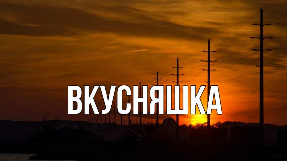 Открытка на каждый день с именем, Вкусняшка Главная столбы провода закат Прикольная открытка с пожеланием онлайн скачать бесплатно 