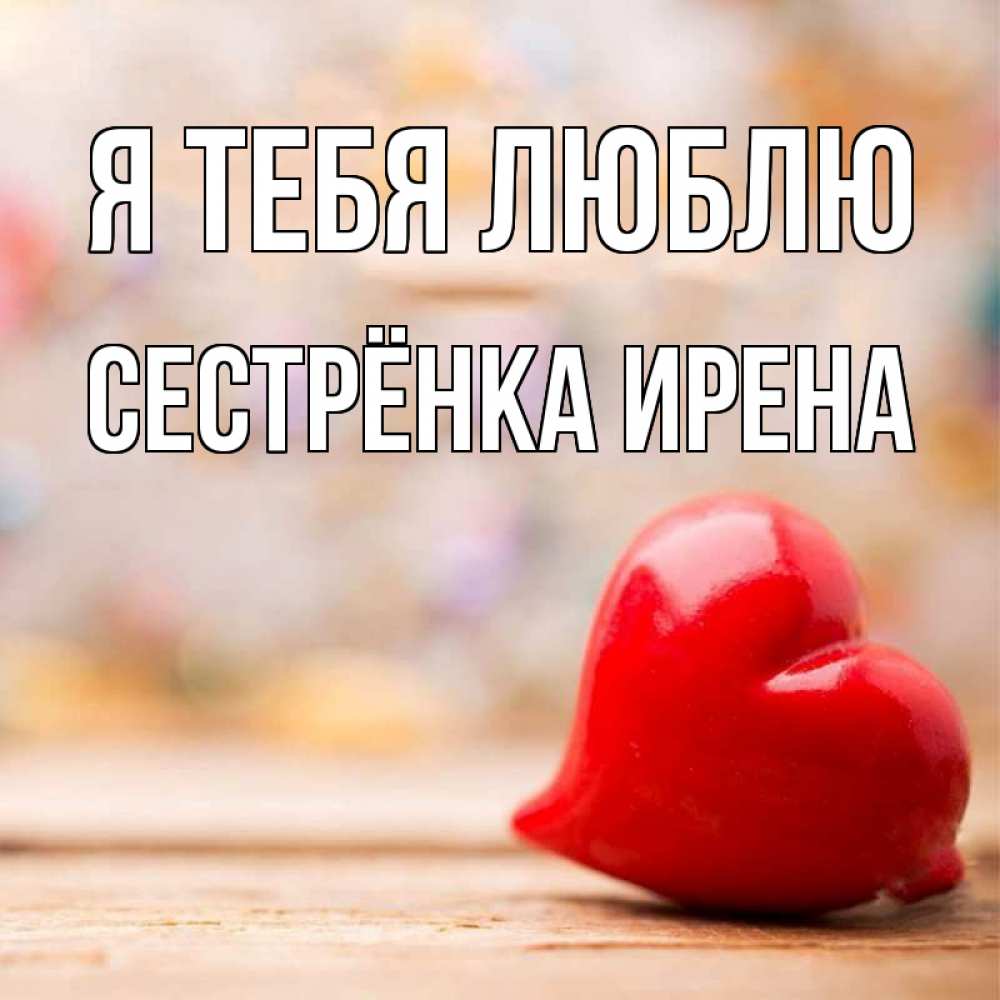 Открытка на каждый день с именем, Сестрёнка-Ирена Я тебя люблю красота 3 Прикольная открытка с пожеланием онлайн скачать бесплатно 