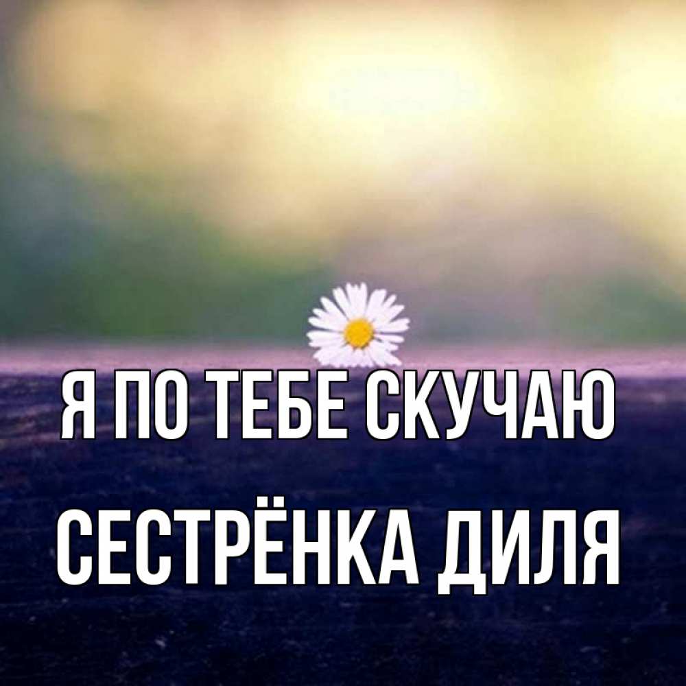 Открытка на каждый день с именем, Сестрёнка-Диля Я по тебе скучаю приходи в гости Прикольная открытка с пожеланием онлайн скачать бесплатно 