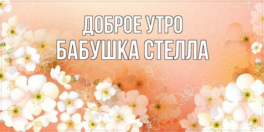 Открытка на каждый день с именем, Бабушка-Стелла Доброе утро доброе утро с цветами Прикольная открытка с пожеланием онлайн скачать бесплатно 
