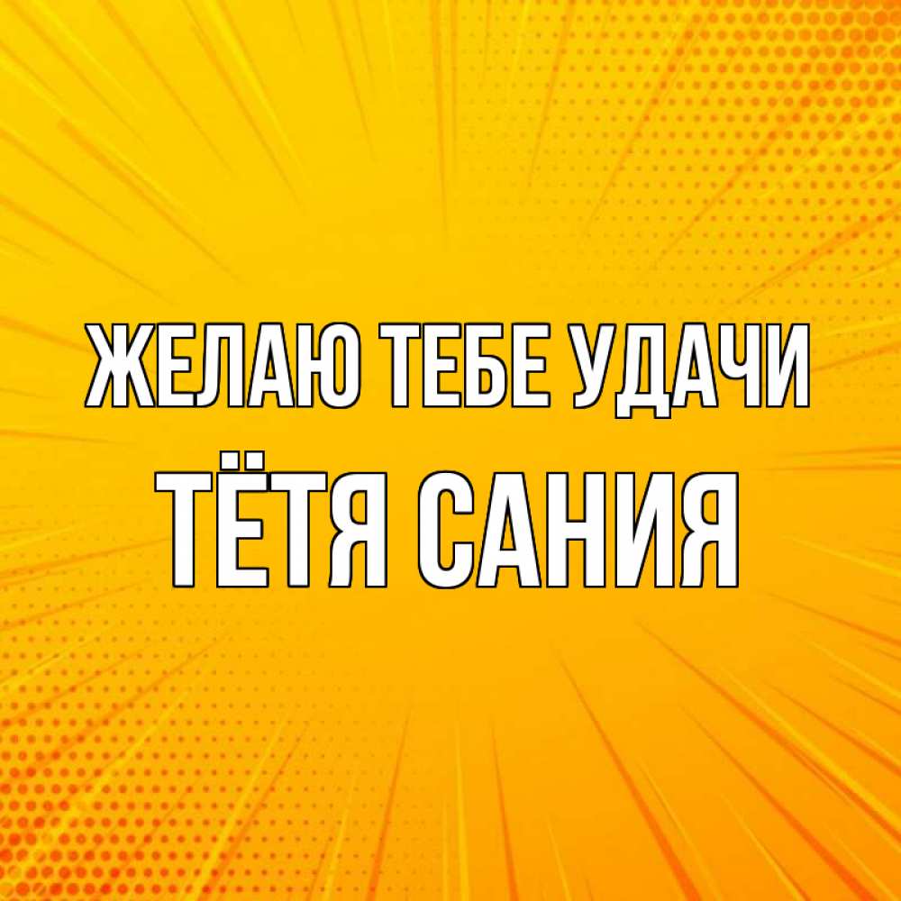 Открытка на каждый день с именем, Тётя-Сания Желаю тебе удачи фон Прикольная открытка с пожеланием онлайн скачать бесплатно 