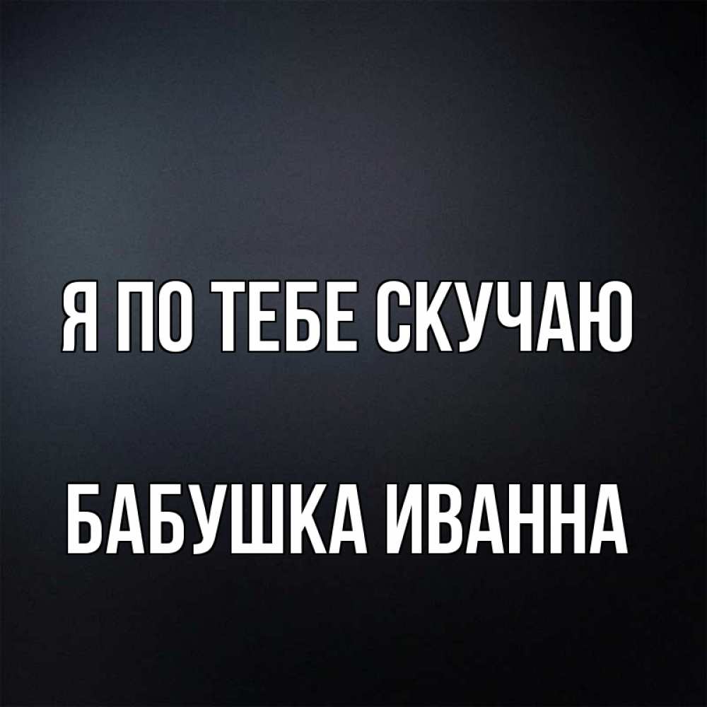 Открытка на каждый день с именем, Бабушка-Иванна Я по тебе скучаю с подписью Прикольная открытка с пожеланием онлайн скачать бесплатно 