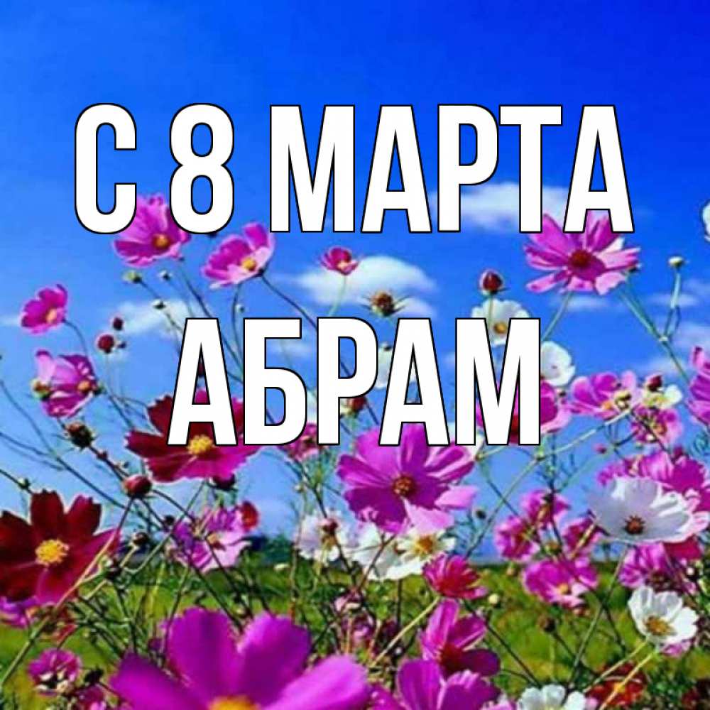 Открытка на каждый день с именем, Абрам С 8 МАРТА цветы Прикольная открытка с пожеланием онлайн скачать бесплатно 
