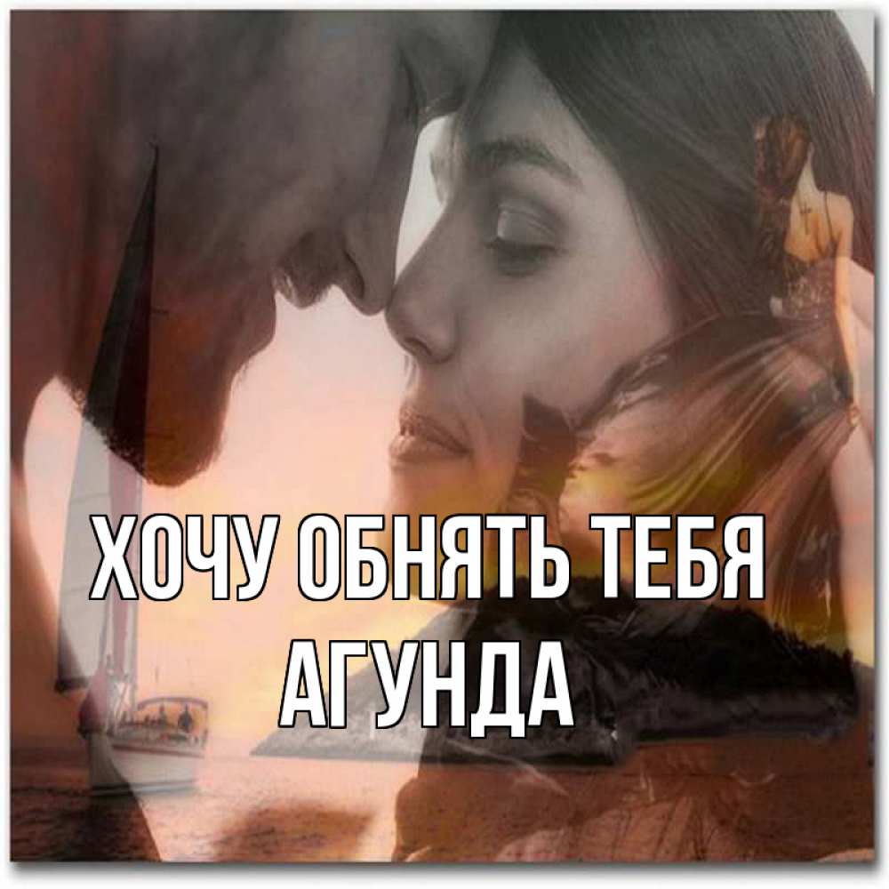 Открытка на каждый день с именем, Агунда Хочу обнять тебя возлюбленные Прикольная открытка с пожеланием онлайн скачать бесплатно 