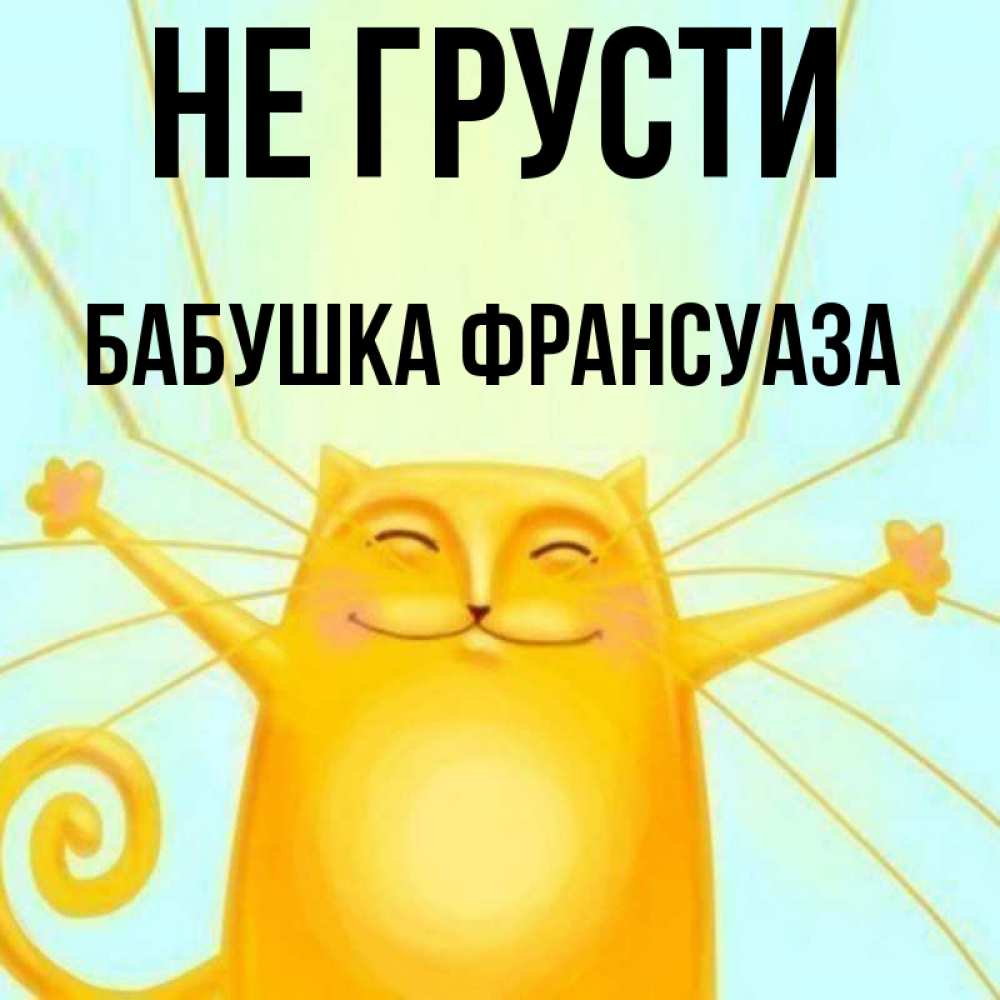 Открытка на каждый день с именем, Бабушка-Франсуаза Не грусти обнимашки усатые Прикольная открытка с пожеланием онлайн скачать бесплатно 