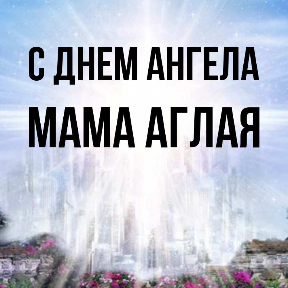 Открытка на каждый день с именем, Мама-Аглая С днем ангела небесный свет Прикольная открытка с пожеланием онлайн скачать бесплатно 