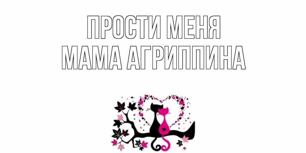 Открытка на каждый день с именем, Мама-Агриппина Прости меня коты Прикольная открытка с пожеланием онлайн скачать бесплатно 