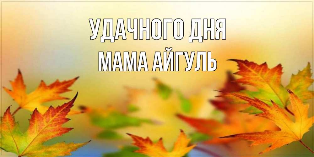 Открытка на каждый день с именем, Мама-Айгуль Удачного дня открытка с пожеланием хорошего осеннего дня Прикольная открытка с пожеланием онлайн скачать бесплатно 