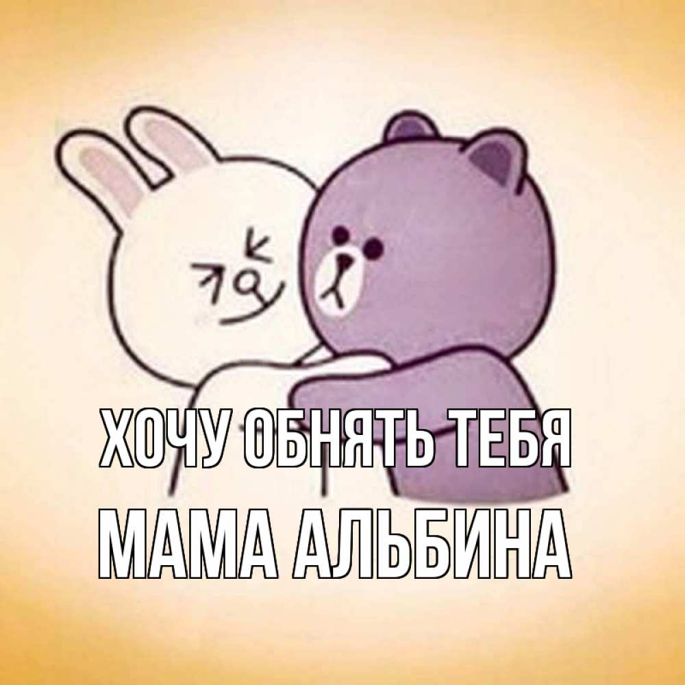 Открытка на каждый день с именем, Мама-Альбина Хочу обнять тебя обнимашки Прикольная открытка с пожеланием онлайн скачать бесплатно 