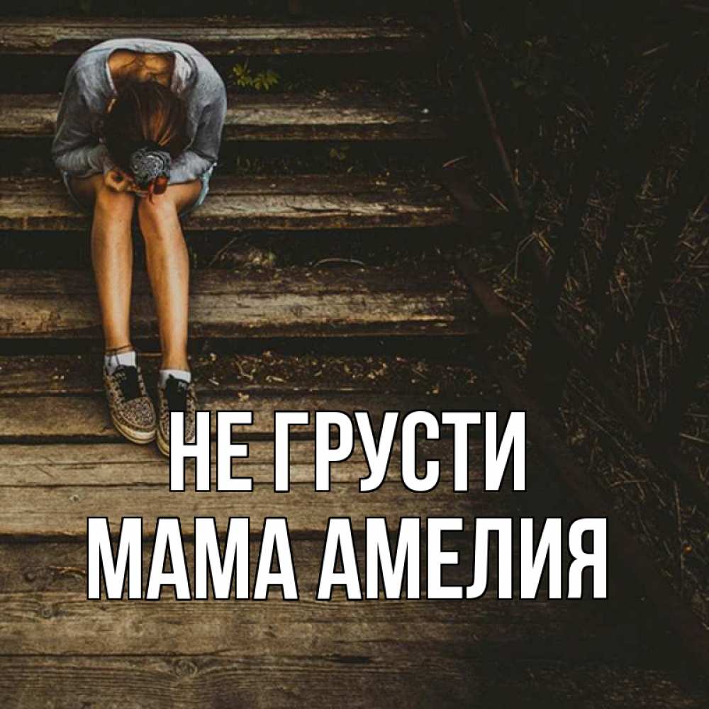 Открытка на каждый день с именем, Мама-Амелия Не грусти девушка сидит на деревянных ступеньках Прикольная открытка с пожеланием онлайн скачать бесплатно 