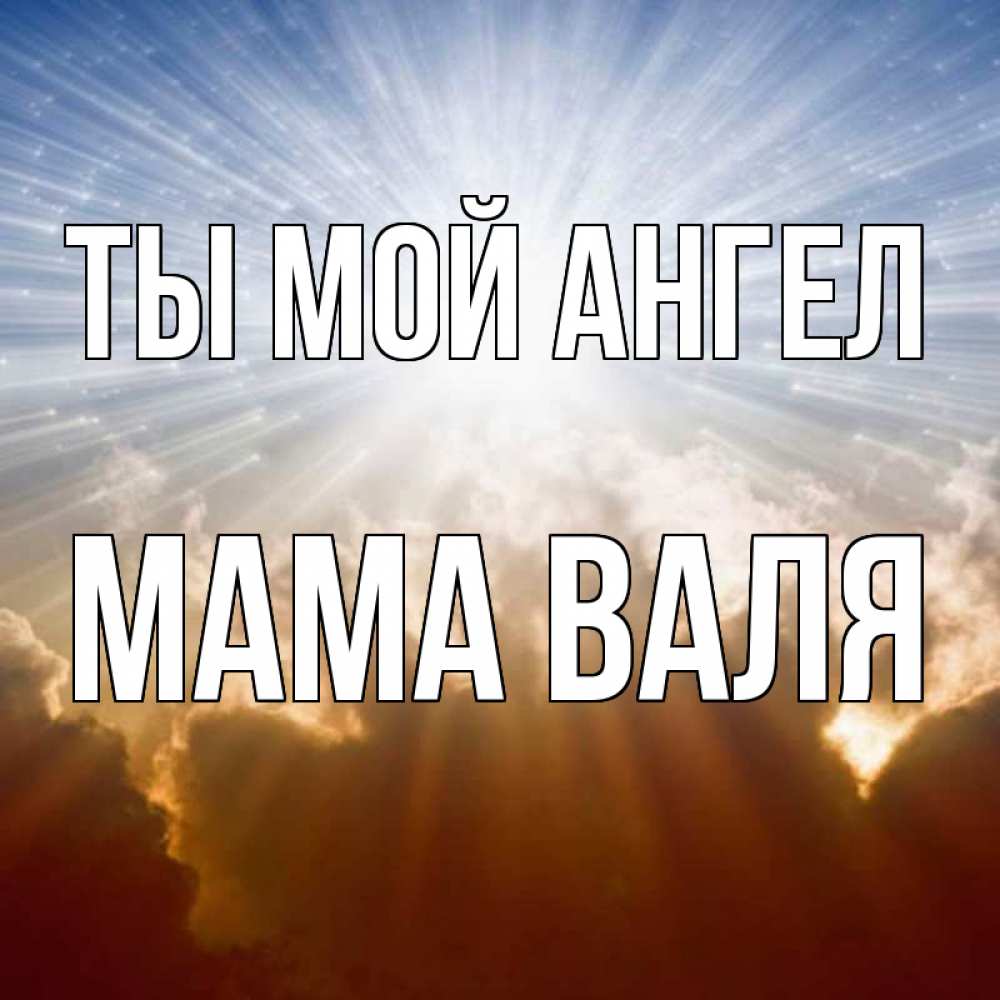 Открытка на каждый день с именем, Мама-Валя Ты мой ангел ангельский свет на небе Прикольная открытка с пожеланием онлайн скачать бесплатно 