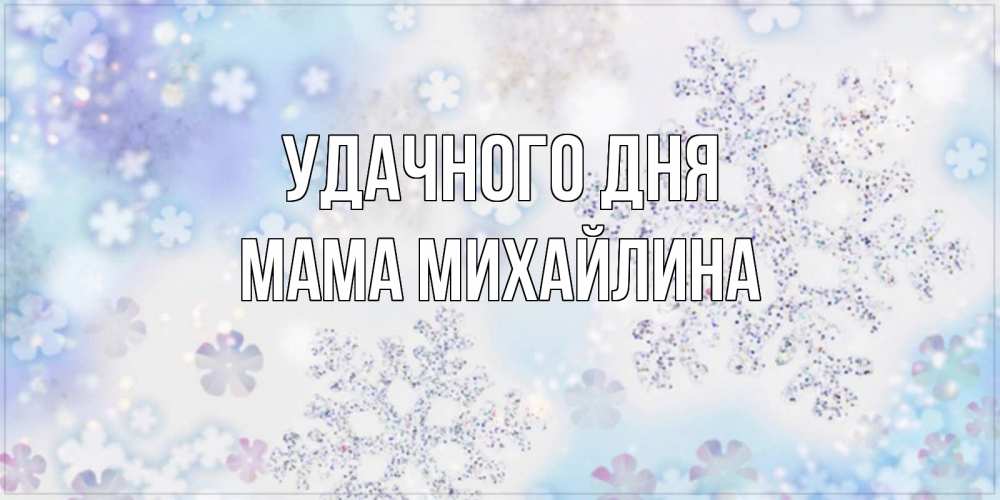 Открытка на каждый день с именем, Мама-Михайлина Удачного дня снежинки с пожеланиями удачного дня Прикольная открытка с пожеланием онлайн скачать бесплатно 