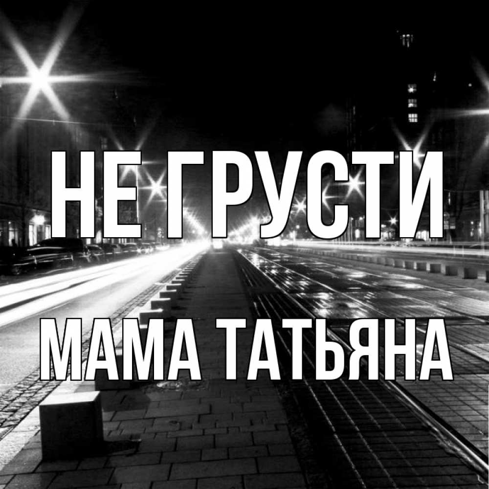 Открытка на каждый день с именем, Мама-Татьяна Не грусти ночной проспект Прикольная открытка с пожеланием онлайн скачать бесплатно 