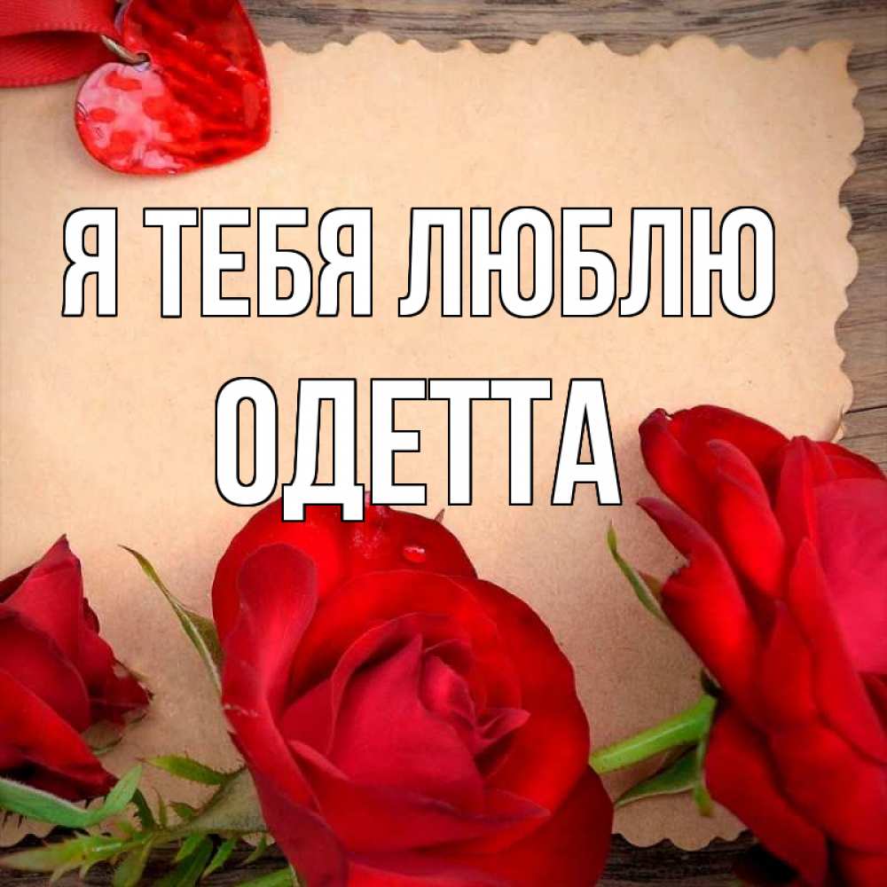 Открытка на каждый день с именем, Одетта Я тебя люблю розы сердце 1 Прикольная открытка с пожеланием онлайн скачать бесплатно 