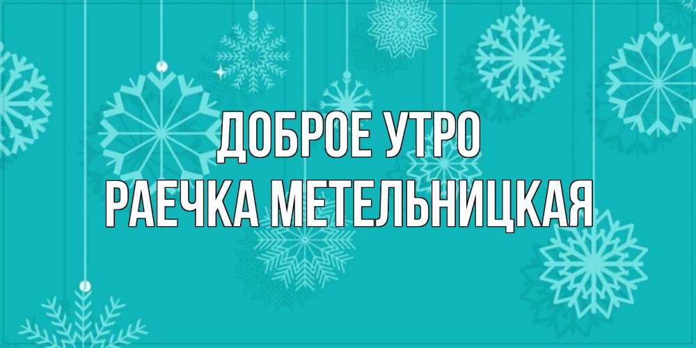 Открытка на каждый день с именем, РАЕЧКА-МЕТЕЛЬНИЦКАЯ Доброе утро открытка со снежинками Прикольная открытка с пожеланием онлайн скачать бесплатно 