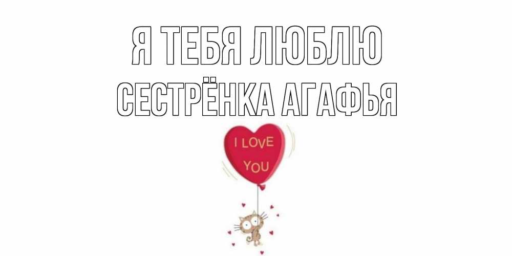 Открытка на каждый день с именем, Сестрёнка-Агафья Я тебя люблю кот, сердце Прикольная открытка с пожеланием онлайн скачать бесплатно 