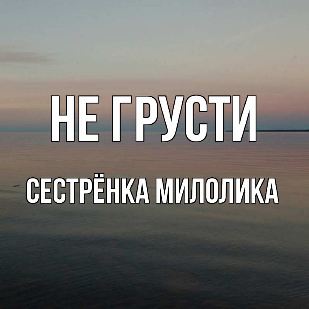 Открытка на каждый день с именем, Сестрёнка-Милолика Не грусти водная гладь Прикольная открытка с пожеланием онлайн скачать бесплатно 