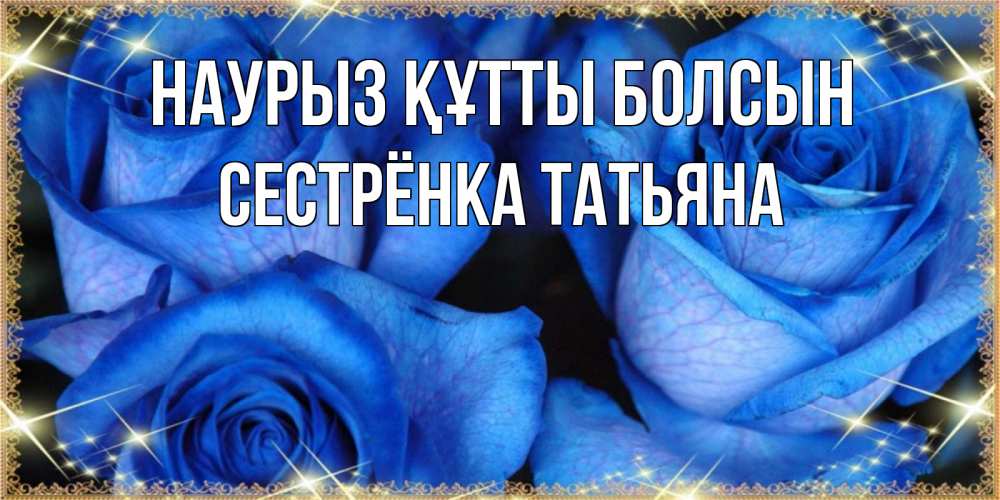 Открытка на каждый день с именем, Сестрёнка-Татьяна Наурыз құтты болсын красивые розы для милых дам на международный женский день Прикольная открытка с пожеланием онлайн скачать бесплатно 