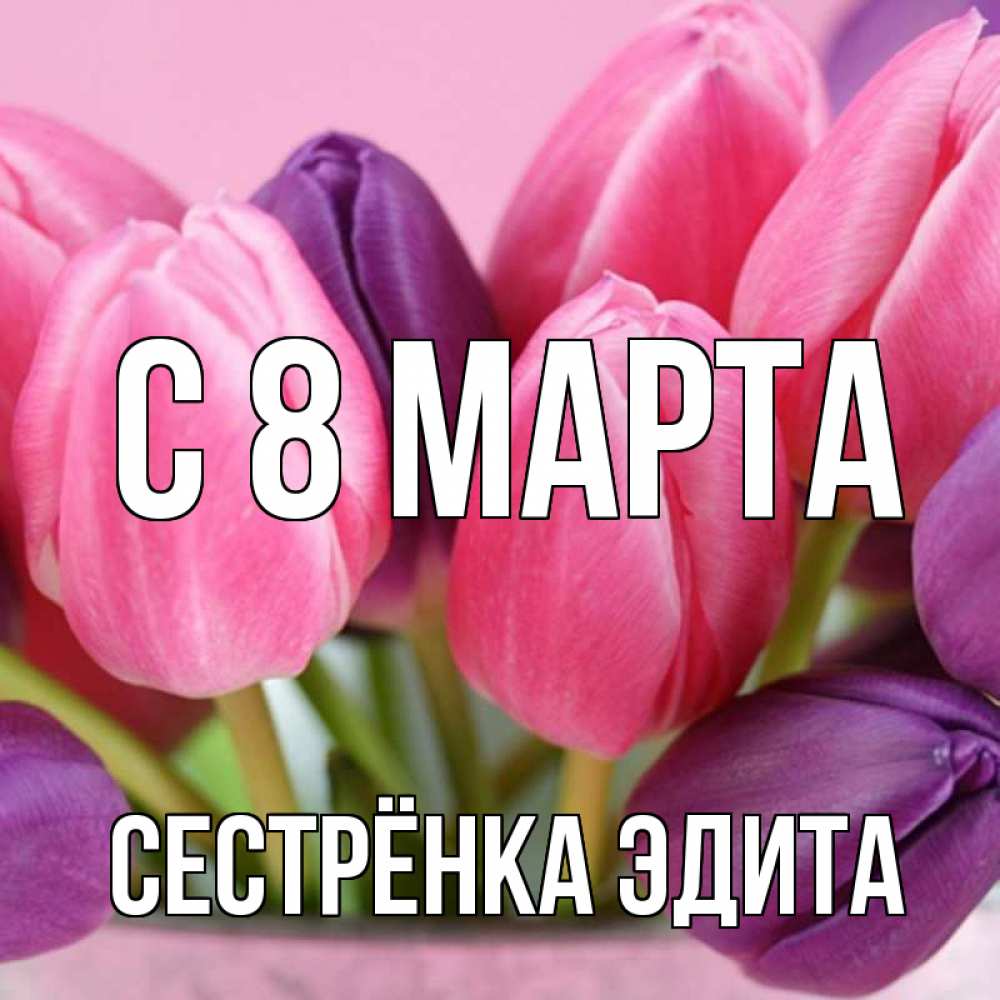 Открытка на каждый день с именем, Сестрёнка-Эдита С 8 марта маме 1 Прикольная открытка с пожеланием онлайн скачать бесплатно 