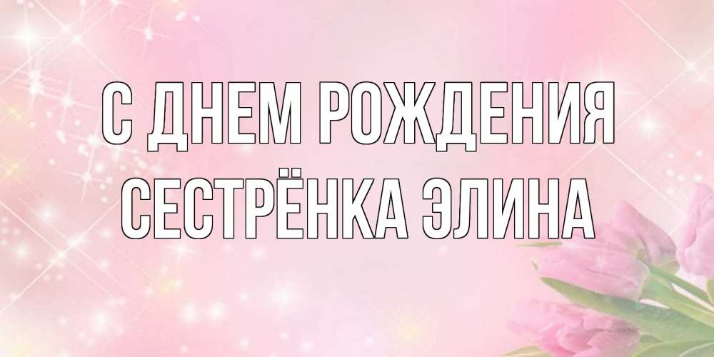 Открытка на каждый день с именем, Сестрёнка-Элина С днем рождения открытки в нежных цветах Прикольная открытка с пожеланием онлайн скачать бесплатно 