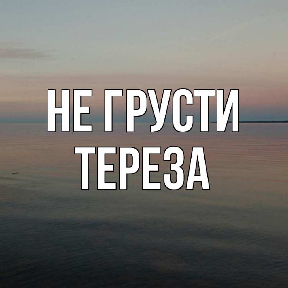 Открытка на каждый день с именем, Тереза Не грусти водная гладь Прикольная открытка с пожеланием онлайн скачать бесплатно 