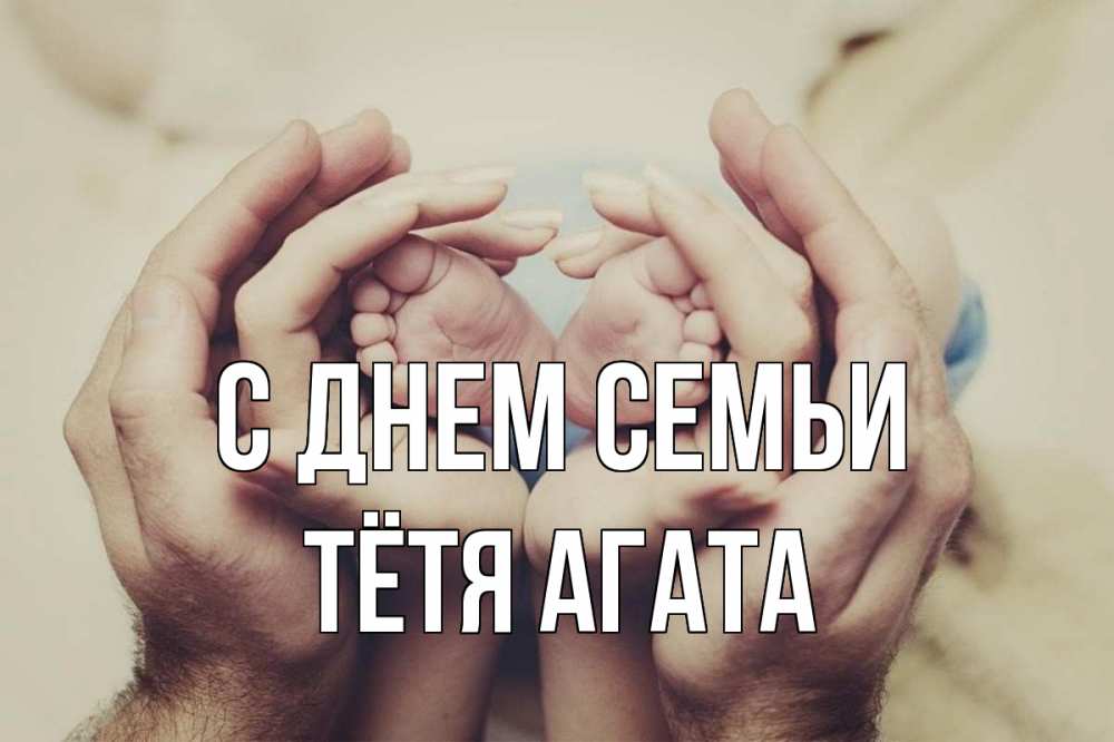 Открытка на каждый день с именем, Тётя-Агата С днем семьи Семья, малыш, руки Прикольная открытка с пожеланием онлайн скачать бесплатно 