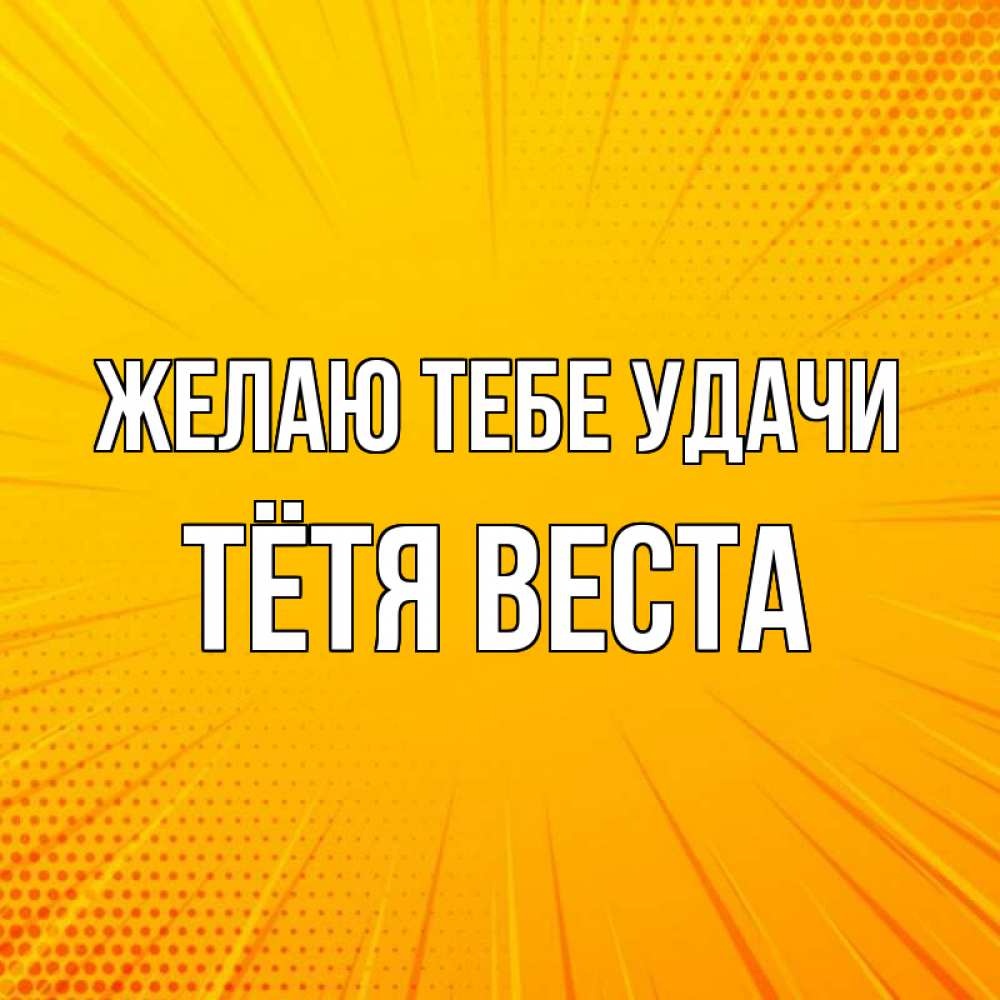 Открытка на каждый день с именем, Тётя-Веста Желаю тебе удачи фон Прикольная открытка с пожеланием онлайн скачать бесплатно 