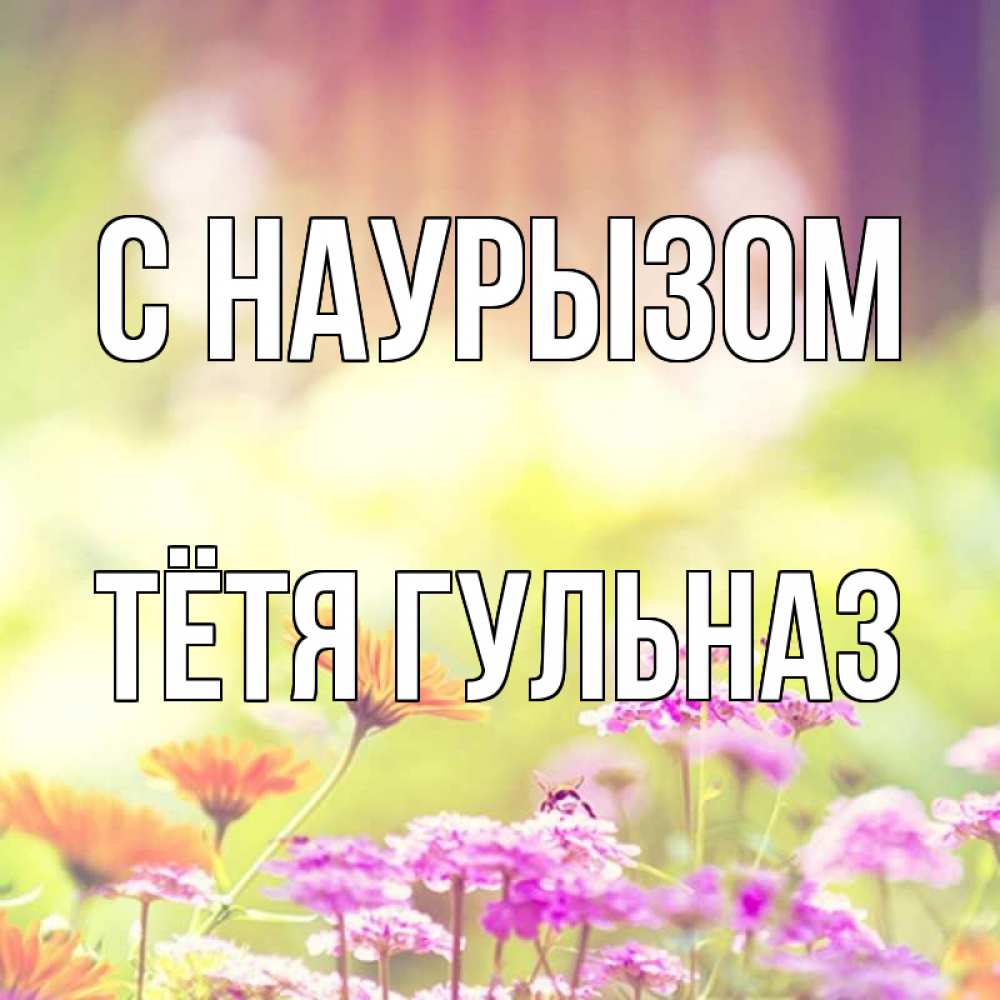 Открытка на каждый день с именем, Тётя-Гульназ С наурызом цветы весна Прикольная открытка с пожеланием онлайн скачать бесплатно 