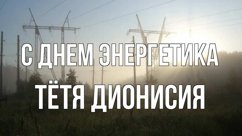 Открытка на каждый день с именем, Тётя-Дионисия С днем энергетика ЛЭП Прикольная открытка с пожеланием онлайн скачать бесплатно 
